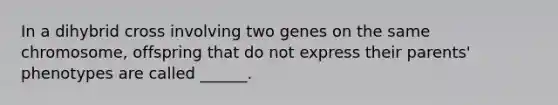 In a dihybrid cross involving two genes on the same chromosome, offspring that do not express their parents' phenotypes are called ______.