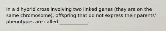 In a dihybrid cross involving two linked genes (they are on the same chromosome), offspring that do not express their parents' phenotypes are called ____________.