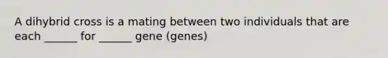 A dihybrid cross is a mating between two individuals that are each ______ for ______ gene (genes)