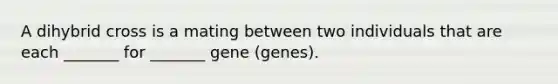 A dihybrid cross is a mating between two individuals that are each _______ for _______ gene (genes).