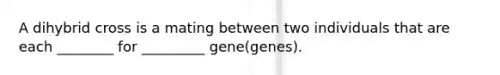 A dihybrid cross is a mating between two individuals that are each ________ for _________ gene(genes).