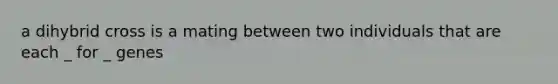 a dihybrid cross is a mating between two individuals that are each _ for _ genes