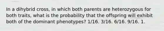 In a dihybrid cross, in which both parents are heterozygous for both traits, what is the probability that the offspring will exhibit both of the dominant phenotypes? 1/16. 3/16. 6/16. 9/16. 1.