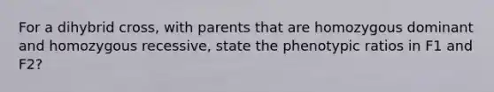 For a dihybrid cross, with parents that are homozygous dominant and homozygous recessive, state the phenotypic ratios in F1 and F2?