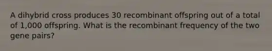 A dihybrid cross produces 30 recombinant offspring out of a total of 1,000 offspring. What is the recombinant frequency of the two gene pairs?