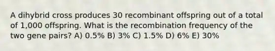 A dihybrid cross produces 30 recombinant offspring out of a total of 1,000 offspring. What is the recombination frequency of the two gene pairs? A) 0.5% B) 3% C) 1.5% D) 6% E) 30%