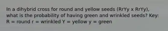 In a dihybrid cross for round and yellow seeds (RrYy x RrYy), what is the probability of having green and wrinkled seeds? Key: R = round r = wrinkled Y = yellow y = green