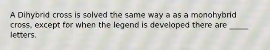 A Dihybrid cross is solved the same way a as a monohybrid cross, except for when the legend is developed there are _____ letters.