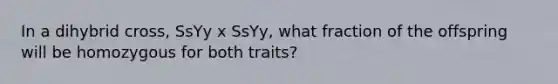 In a dihybrid cross, SsYy x SsYy, what fraction of the offspring will be homozygous for both traits?