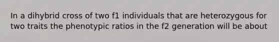 In a dihybrid cross of two f1 individuals that are heterozygous for two traits the phenotypic ratios in the f2 generation will be about