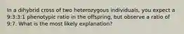 In a dihybrid cross of two heterozygous individuals, you expect a 9:3:3:1 phenotypic ratio in the offspring, but observe a ratio of 9:7. What is the most likely explanation?