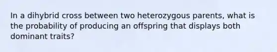 In a dihybrid cross between two heterozygous parents, what is the probability of producing an offspring that displays both dominant traits?