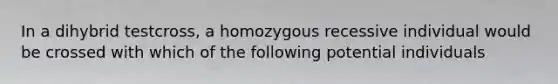 In a dihybrid testcross, a homozygous recessive individual would be crossed with which of the following potential individuals