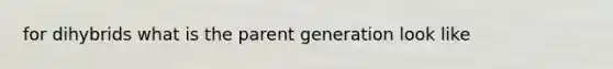 for dihybrids what is the parent generation look like