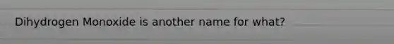 Dihydrogen Monoxide is another name for what?