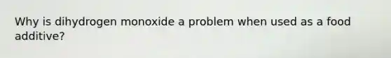 Why is dihydrogen monoxide a problem when used as a food additive?