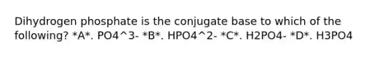 Dihydrogen phosphate is the conjugate base to which of the following? *A*. PO4^3- *B*. HPO4^2- *C*. H2PO4- *D*. H3PO4