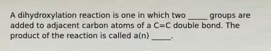 A dihydroxylation reaction is one in which two _____ groups are added to adjacent carbon atoms of a C=C double bond. The product of the reaction is called a(n) _____.