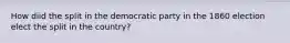 How diid the split in the democratic party in the 1860 election elect the split in the country?