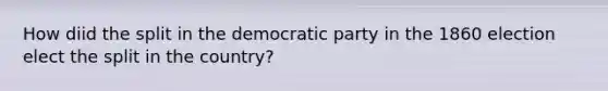 How diid the split in the democratic party in the 1860 election elect the split in the country?