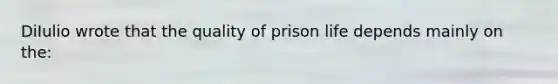 DiIulio wrote that the quality of prison life depends mainly on the: