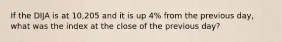 If the DIJA is at 10,205 and it is up 4% from the previous day, what was the index at the close of the previous day?