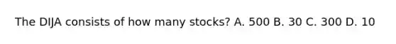 The DIJA consists of how many stocks? A. 500 B. 30 C. 300 D. 10