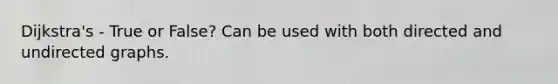 Dijkstra's - True or False? Can be used with both directed and undirected graphs.