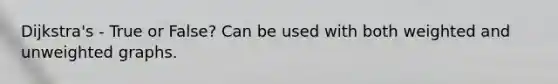 Dijkstra's - True or False? Can be used with both weighted and unweighted graphs.