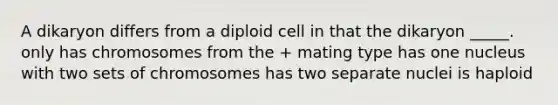 A dikaryon differs from a diploid cell in that the dikaryon _____. only has chromosomes from the + mating type has one nucleus with two sets of chromosomes has two separate nuclei is haploid