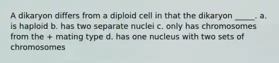 A dikaryon differs from a diploid cell in that the dikaryon _____. a. is haploid b. has two separate nuclei c. only has chromosomes from the + mating type d. has one nucleus with two sets of chromosomes