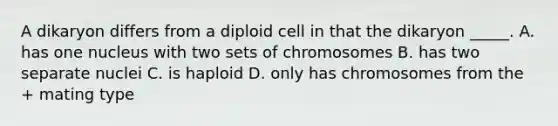 A dikaryon differs from a diploid cell in that the dikaryon _____. A. has one nucleus with two sets of chromosomes B. has two separate nuclei C. is haploid D. only has chromosomes from the + mating type