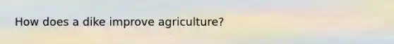 How does a dike improve agriculture?