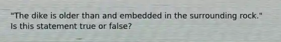 "The dike is older than and embedded in the surrounding rock." Is this statement true or false?