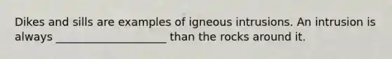 Dikes and sills are examples of igneous intrusions. An intrusion is always ____________________ than the rocks around it.