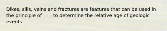 Dikes, sills, veins and fractures are features that can be used in the principle of ----- to determine the relative age of geologic events