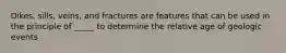 Dikes, sills, veins, and fractures are features that can be used in the principle of _____ to determine the relative age of geologic events