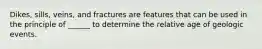 Dikes, sills, veins, and fractures are features that can be used in the principle of ______ to determine the relative age of geologic events.