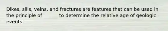 Dikes, sills, veins, and fractures are features that can be used in the principle of ______ to determine the relative age of geologic events.