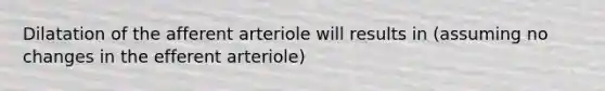 Dilatation of the afferent arteriole will results in (assuming no changes in the efferent arteriole)