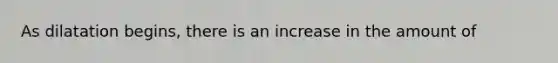 As dilatation begins, there is an increase in the amount of