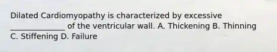 Dilated Cardiomyopathy is characterized by excessive ______________ of the ventricular wall. A. Thickening B. Thinning C. Stiffening D. Failure