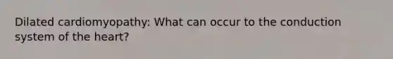 Dilated cardiomyopathy: What can occur to the conduction system of the heart?