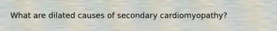 What are dilated causes of secondary cardiomyopathy?