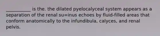 ___________ is the. the dilated pyelocalyceal system appears as a separation of the renal su=inus echoes by fluid-filled areas that conform anatomically to the infundibula, calyces, and renal pelvis.