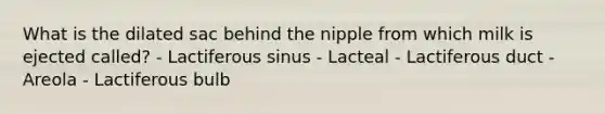 What is the dilated sac behind the nipple from which milk is ejected called? - Lactiferous sinus - Lacteal - Lactiferous duct - Areola - Lactiferous bulb