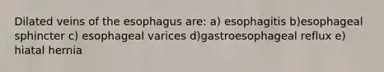 Dilated veins of the esophagus are: a) esophagitis b)esophageal sphincter c) esophageal varices d)gastroesophageal reflux e) hiatal hernia