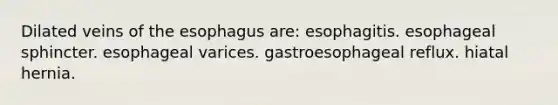 Dilated veins of the esophagus are: esophagitis. esophageal sphincter. esophageal varices. gastroesophageal reflux. hiatal hernia.