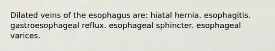 Dilated veins of the esophagus are: hiatal hernia. esophagitis. gastroesophageal reflux. esophageal sphincter. esophageal varices.