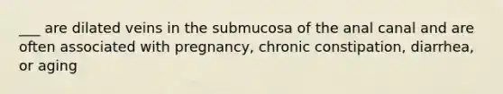 ___ are dilated veins in the submucosa of the anal canal and are often associated with pregnancy, chronic constipation, diarrhea, or aging